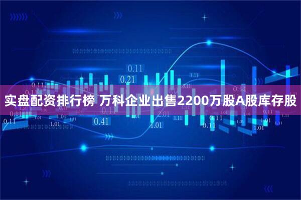 实盘配资排行榜 万科企业出售2200万股A股库存股