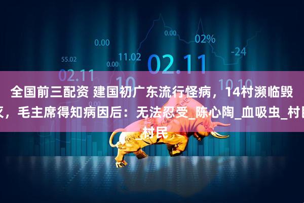 全国前三配资 建国初广东流行怪病，14村濒临毁灭，毛主席得知病因后：无法忍受_陈心陶_血吸虫_村民