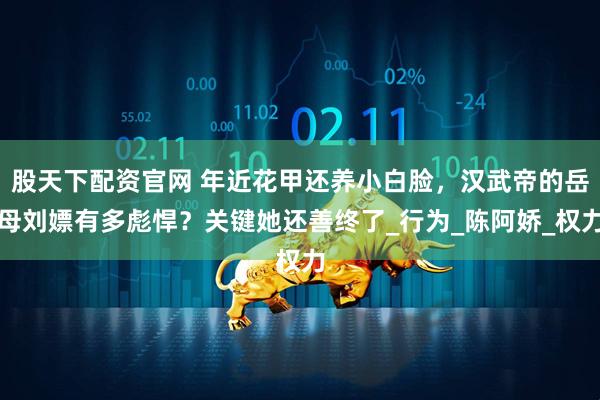 股天下配资官网 年近花甲还养小白脸，汉武帝的岳母刘嫖有多彪悍？关键她还善终了_行为_陈阿娇_权力