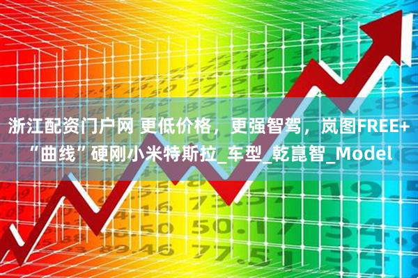 浙江配资门户网 更低价格，更强智驾，岚图FREE+“曲线”硬刚小米特斯拉_车型_乾崑智_Model