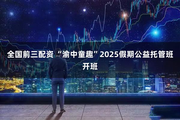 全国前三配资 “渝中童趣”2025假期公益托管班开班