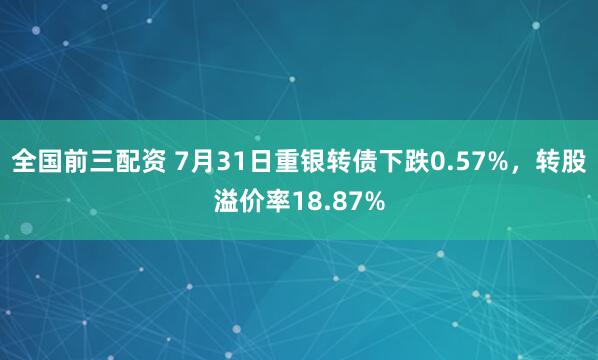 全国前三配资 7月31日重银转债下跌0.57%，转股溢价率18.87%