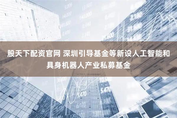 股天下配资官网 深圳引导基金等新设人工智能和具身机器人产业私募基金