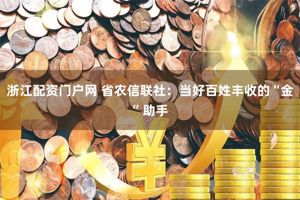浙江配资门户网 省农信联社：当好百姓丰收的“金”助手