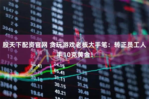 股天下配资官网 贪玩游戏老板大手笔：转正员工人手10克黄金！