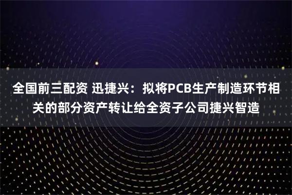 全国前三配资 迅捷兴：拟将PCB生产制造环节相关的部分资产转让给全资子公司捷兴智造