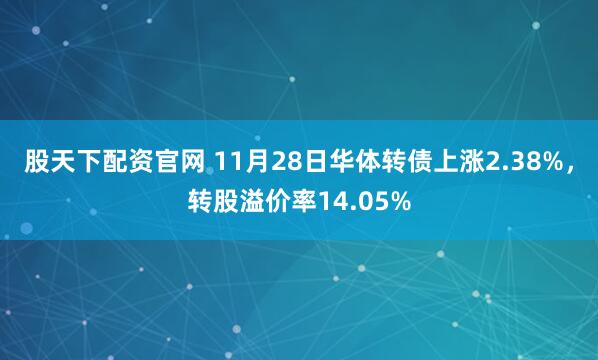 股天下配资官网 11月28日华体转债上涨2.38%，转股溢价率14.05%