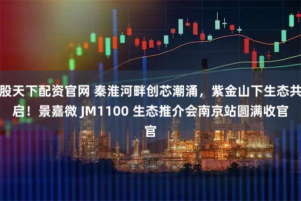 股天下配资官网 秦淮河畔创芯潮涌，紫金山下生态共启！景嘉微 JM1100 生态推介会南京站圆满收官