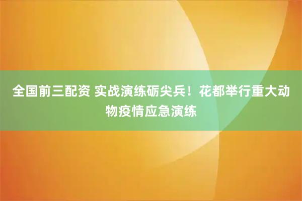 全国前三配资 实战演练砺尖兵！花都举行重大动物疫情应急演练