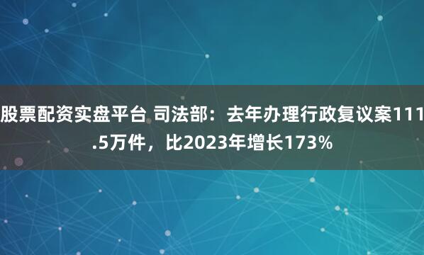股票配资实盘平台 司法部：去年办理行政复议案111.5万件，比2023年增长173%
