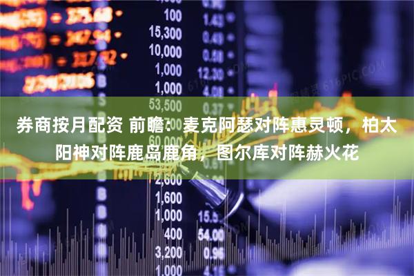 券商按月配资 前瞻：麦克阿瑟对阵惠灵顿，柏太阳神对阵鹿岛鹿角，图尔库对阵赫火花
