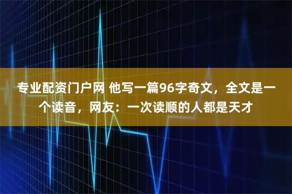 专业配资门户网 他写一篇96字奇文，全文是一个读音，网友：一次读顺的人都是天才