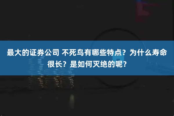 最大的证券公司 不死鸟有哪些特点？为什么寿命很长？是如何灭绝的呢？