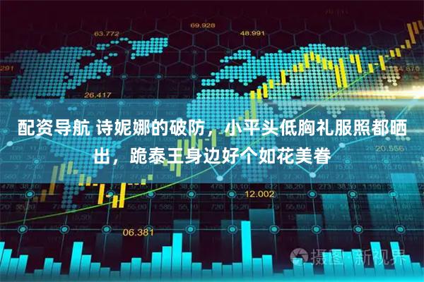 配资导航 诗妮娜的破防，小平头低胸礼服照都晒出，跪泰王身边好个如花美眷