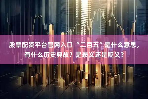 股票配资平台官网入口 “二百五”是什么意思，有什么历史典故？是褒义还是贬义？