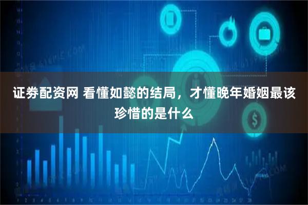 证劵配资网 看懂如懿的结局，才懂晚年婚姻最该珍惜的是什么