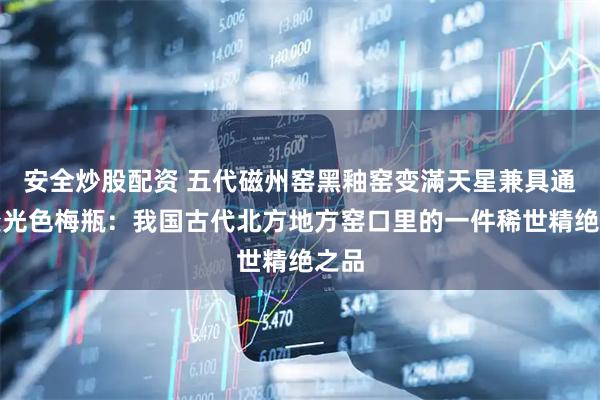 安全炒股配资 五代磁州窑黑釉窑变滿天星兼具通体变光色梅瓶：我国古代北方地方窑口里的一件稀世精绝之品