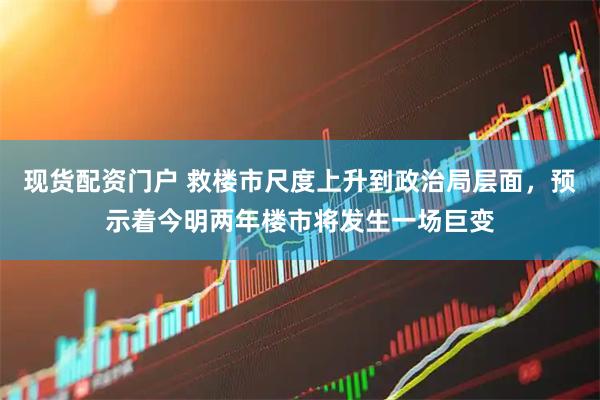 现货配资门户 救楼市尺度上升到政治局层面，预示着今明两年楼市将发生一场巨变