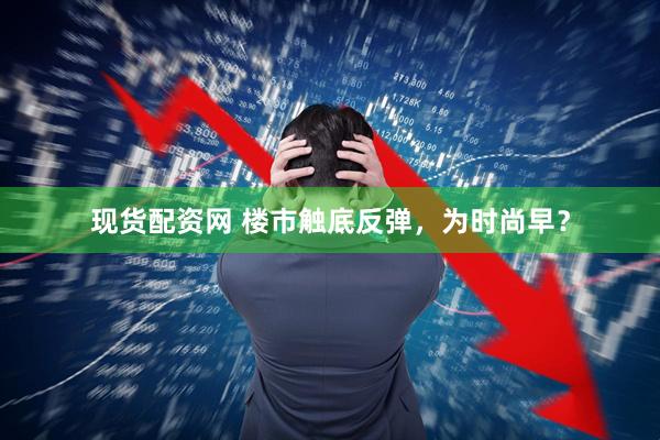 现货配资网 楼市触底反弹，为时尚早？