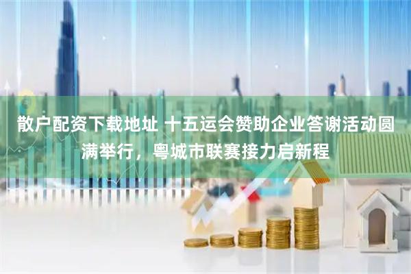 散户配资下载地址 十五运会赞助企业答谢活动圆满举行，粤城市联赛接力启新程