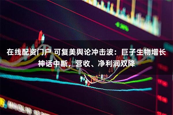 在线配资门户 可复美舆论冲击波：巨子生物增长神话中断，营收、净利润双降