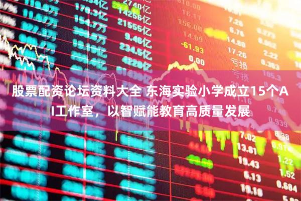 股票配资论坛资料大全 东海实验小学成立15个AI工作室，以智赋能教育高质量发展