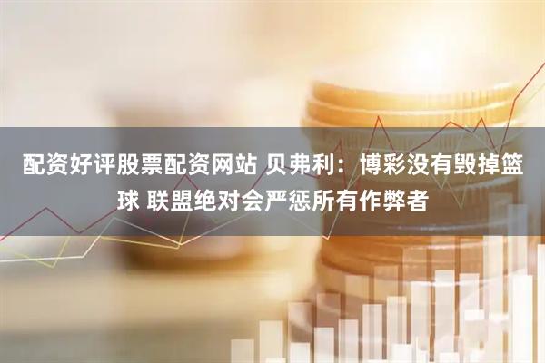 配资好评股票配资网站 贝弗利：博彩没有毁掉篮球 联盟绝对会严惩所有作弊者